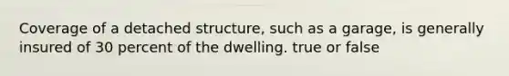 Coverage of a detached structure, such as a garage, is generally insured of 30 percent of the dwelling. true or false