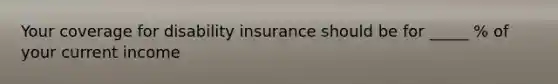 Your coverage for disability insurance should be for _____ % of your current income