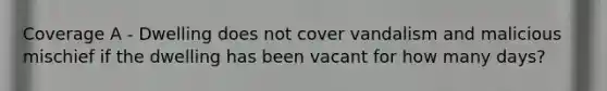 Coverage A - Dwelling does not cover vandalism and malicious mischief if the dwelling has been vacant for how many days?