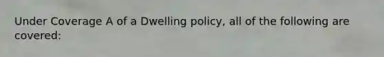 Under Coverage A of a Dwelling policy, all of the following are covered: