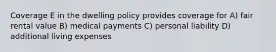 Coverage E in the dwelling policy provides coverage for A) fair rental value B) medical payments C) personal liability D) additional living expenses