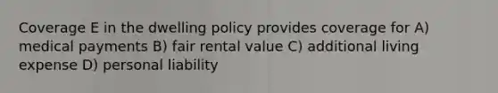 Coverage E in the dwelling policy provides coverage for A) medical payments B) fair rental value C) additional living expense D) personal liability