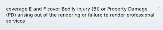 coverage E and F cover Bodily injury (BI) or Property Damage (PD) arising out of the rendering or failure to render professional services