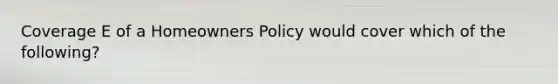 Coverage E of a Homeowners Policy would cover which of the following?