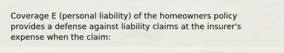 Coverage E (personal liability) of the homeowners policy provides a defense against liability claims at the insurer's expense when the claim: