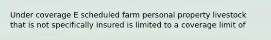 Under coverage E scheduled farm personal property livestock that is not specifically insured is limited to a coverage limit of