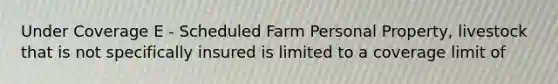 Under Coverage E - Scheduled Farm Personal Property, livestock that is not specifically insured is limited to a coverage limit of