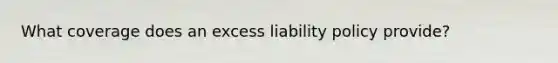 What coverage does an excess liability policy provide?