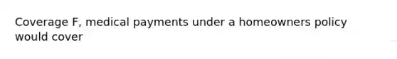 Coverage F, medical payments under a homeowners policy would cover