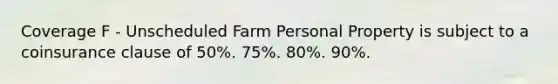 Coverage F - Unscheduled Farm Personal Property is subject to a coinsurance clause of 50%. 75%. 80%. 90%.