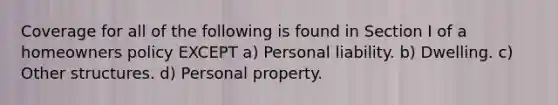 Coverage for all of the following is found in Section I of a homeowners policy EXCEPT a) Personal liability. b) Dwelling. c) Other structures. d) Personal property.