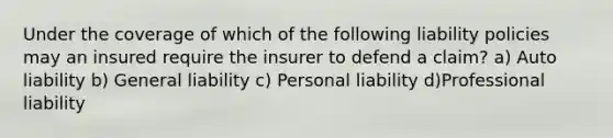 Under the coverage of which of the following liability policies may an insured require the insurer to defend a claim? a) Auto liability b) General liability c) Personal liability d)Professional liability