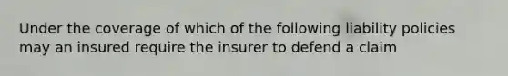 Under the coverage of which of the following liability policies may an insured require the insurer to defend a claim