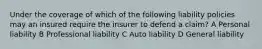 Under the coverage of which of the following liability policies may an insured require the insurer to defend a claim? A Personal liability B Professional liability C Auto liability D General liability