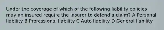 Under the coverage of which of the following liability policies may an insured require the insurer to defend a claim? A Personal liability B Professional liability C Auto liability D General liability