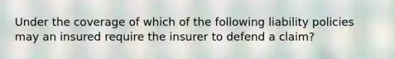 Under the coverage of which of the following liability policies may an insured require the insurer to defend a claim?