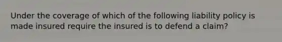 Under the coverage of which of the following liability policy is made insured require the insured is to defend a claim?