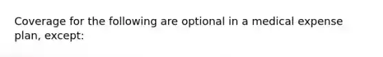 Coverage for the following are optional in a medical expense plan, except: