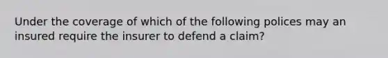 Under the coverage of which of the following polices may an insured require the insurer to defend a claim?