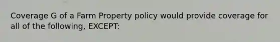 Coverage G of a Farm Property policy would provide coverage for all of the following, EXCEPT: