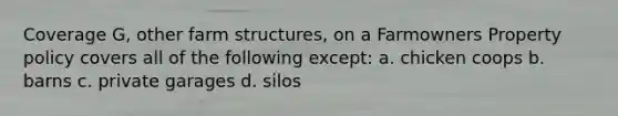 Coverage G, other farm structures, on a Farmowners Property policy covers all of the following except: a. chicken coops b. barns c. private garages d. silos