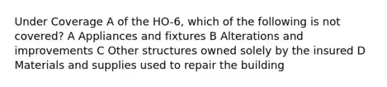 Under Coverage A of the HO-6, which of the following is not covered? A Appliances and fixtures B Alterations and improvements C Other structures owned solely by the insured D Materials and supplies used to repair the building