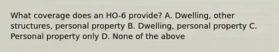 What coverage does an HO-6 provide? A. Dwelling, other structures, personal property B. Dwelling, personal property C. Personal property only D. None of the above