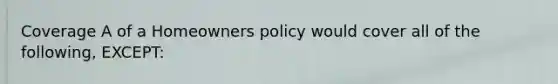 Coverage A of a Homeowners policy would cover all of the following, EXCEPT: