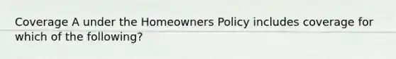 Coverage A under the Homeowners Policy includes coverage for which of the following?