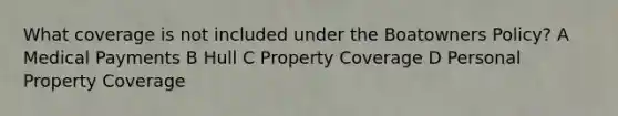 What coverage is not included under the Boatowners Policy? A Medical Payments B Hull C Property Coverage D Personal Property Coverage