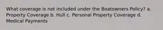 What coverage is not included under the Boatowners Policy? a. Property Coverage b. Hull c. Personal Property Coverage d. Medical Payments