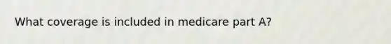 What coverage is included in medicare part A?