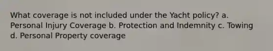 What coverage is not included under the Yacht policy? a. Personal Injury Coverage b. Protection and Indemnity c. Towing d. Personal Property coverage