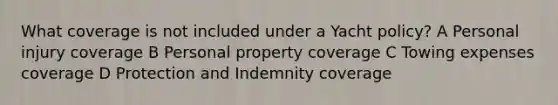 What coverage is not included under a Yacht policy? A Personal injury coverage B Personal property coverage C Towing expenses coverage D Protection and Indemnity coverage