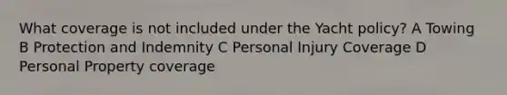 What coverage is not included under the Yacht policy? A Towing B Protection and Indemnity C Personal Injury Coverage D Personal Property coverage