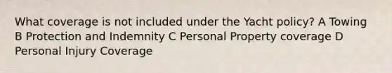 What coverage is not included under the Yacht policy? A Towing B Protection and Indemnity C Personal Property coverage D Personal Injury Coverage