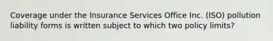 Coverage under the Insurance Services Office Inc. (ISO) pollution liability forms is written subject to which two policy limits?