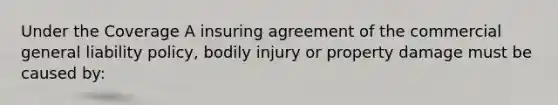 Under the Coverage A insuring agreement of the commercial general liability policy, bodily injury or property damage must be caused by: