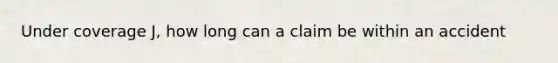 Under coverage J, how long can a claim be within an accident