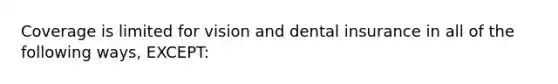 Coverage is limited for vision and dental insurance in all of the following ways, EXCEPT: