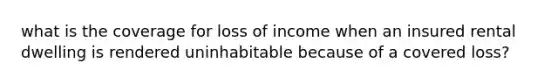 what is the coverage for loss of income when an insured rental dwelling is rendered uninhabitable because of a covered loss?