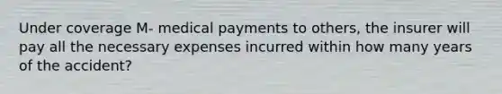 Under coverage M- medical payments to others, the insurer will pay all the necessary expenses incurred within how many years of the accident?