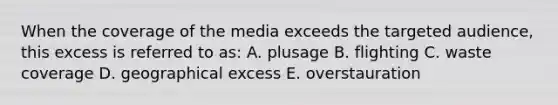 When the coverage of the media exceeds the targeted audience, this excess is referred to as: A. plusage B. flighting C. waste coverage D. geographical excess E. overstauration