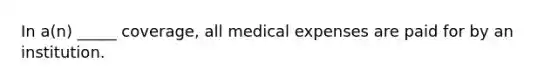 In a(n) _____ coverage, all medical expenses are paid for by an institution.