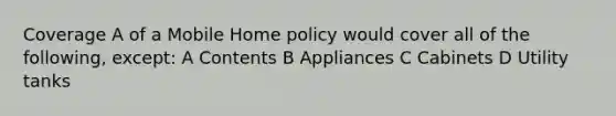 Coverage A of a Mobile Home policy would cover all of the following, except: A Contents B Appliances C Cabinets D Utility tanks