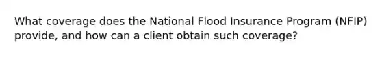 What coverage does the National Flood Insurance Program (NFIP) provide, and how can a client obtain such coverage?