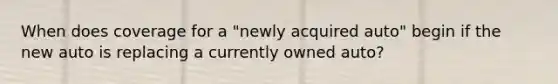 When does coverage for a "newly acquired auto" begin if the new auto is replacing a currently owned auto?