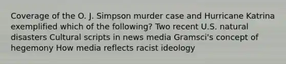 Coverage of the O. J. Simpson murder case and Hurricane Katrina exemplified which of the following? Two recent U.S. natural disasters Cultural scripts in news media Gramsci's concept of hegemony How media reflects racist ideology