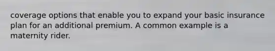 coverage options that enable you to expand your basic insurance plan for an additional premium. A common example is a maternity rider.