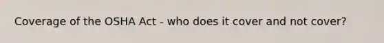 Coverage of the OSHA Act - who does it cover and not cover?